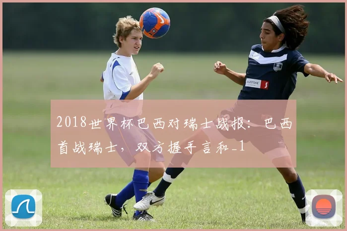 2018世界杯巴西对瑞士战报:巴西首战瑞士,双方握手言和_1