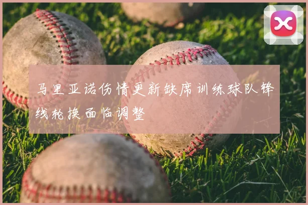 马里亚诺伤情更新缺席训练球队锋线轮换面临调整