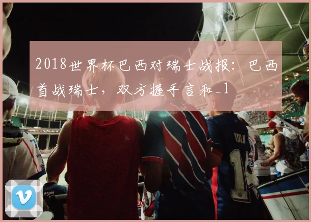 2018世界杯巴西对瑞士战报:巴西首战瑞士,双方握手言和_1