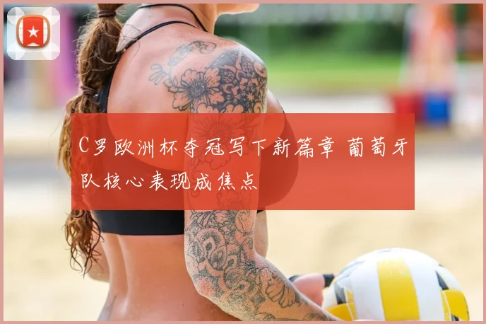 C罗欧洲杯夺冠写下新篇章 葡萄牙队核心表现成焦点