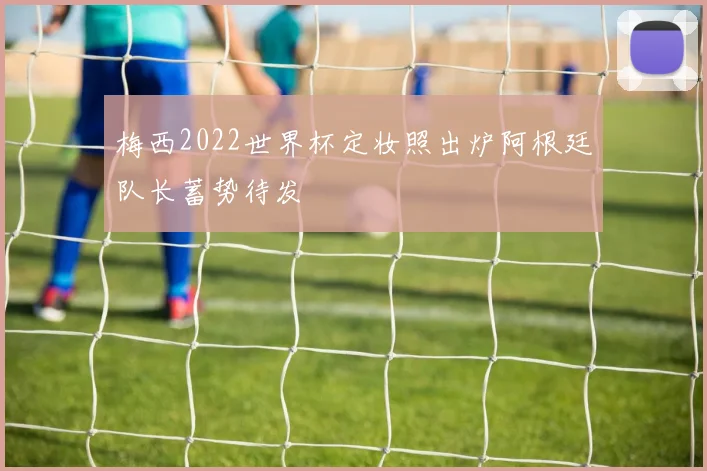 梅西2022世界杯定妆照出炉阿根廷队长蓄势待发