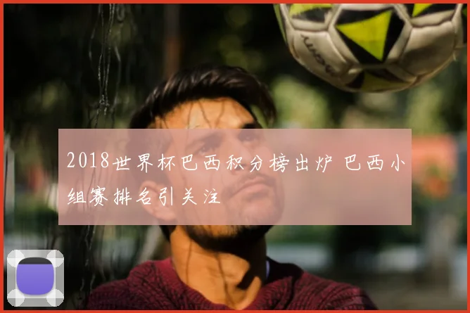 2018世界杯巴西积分榜出炉 巴西小组赛排名引关注