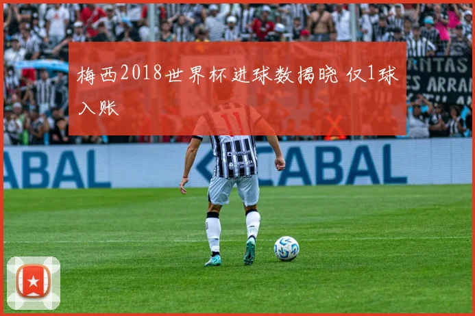 梅西2018世界杯进球数揭晓 仅1球入账