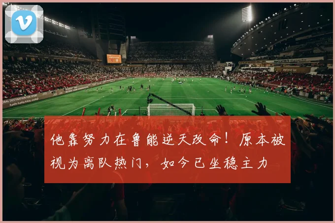 他靠努力在鲁能逆天改命！原本被视为离队热门，如今已坐稳主力