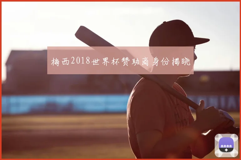 梅西2018世界杯赞助商身份揭晓