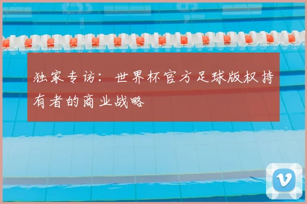 独家专访:世界杯官方足球版权持有者的商业战略