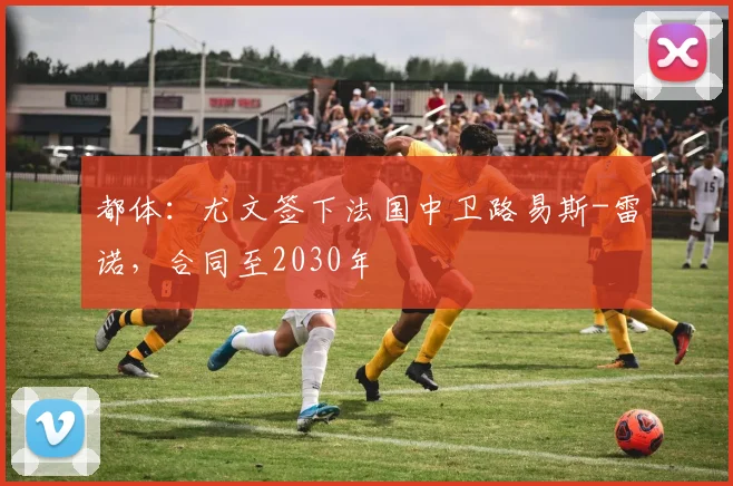 都体:尤文签下法国中卫路易斯-雷诺,合同至2030年