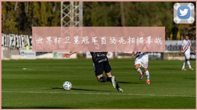 世界杯卫冕冠军首场亮相揭幕战