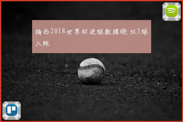 梅西2018世界杯进球数揭晓 仅1球入账