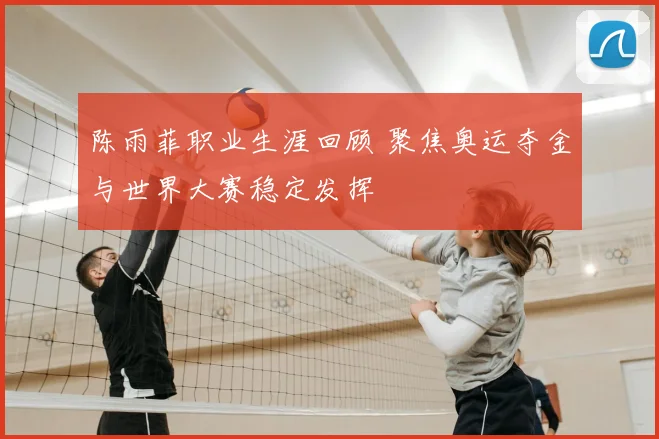 陈雨菲职业生涯回顾 聚焦奥运夺金与世界大赛稳定发挥