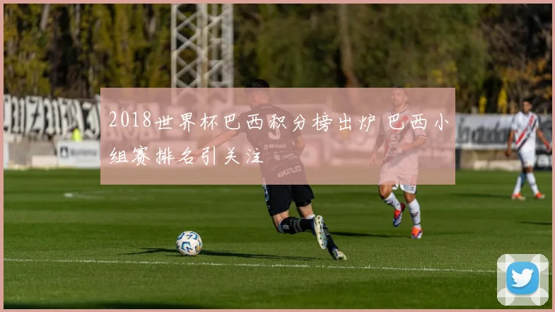 2018世界杯巴西积分榜出炉 巴西小组赛排名引关注