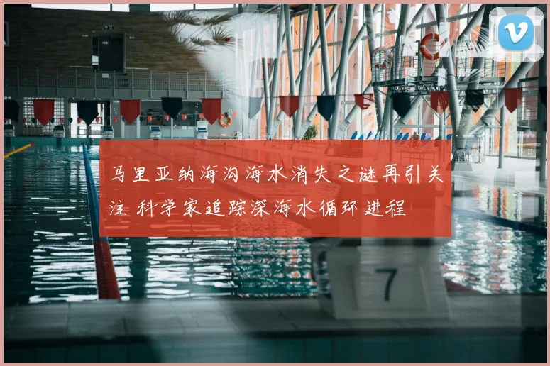 马里亚纳海沟海水消失之谜再引关注 科学家追踪深海水循环进程