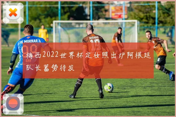 梅西2022世界杯定妆照出炉阿根廷队长蓄势待发