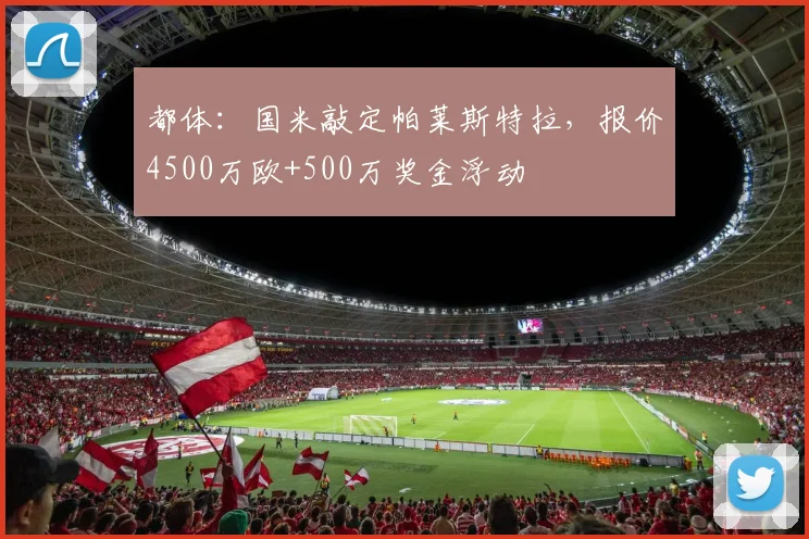 都体：国米敲定帕莱斯特拉，报价4500万欧+500万奖金浮动