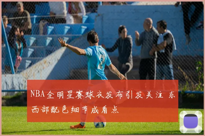 NBA全明星赛球衣发布引发关注 东西部配色细节成看点