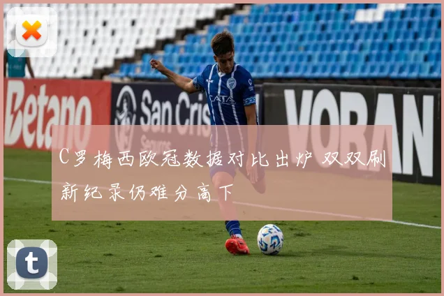 C罗梅西欧冠数据对比出炉 双双刷新纪录仍难分高下