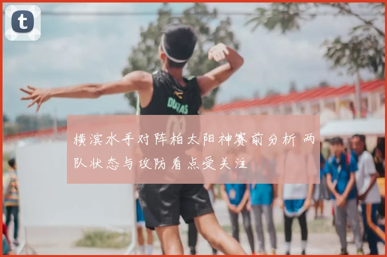 横滨水手对阵柏太阳神赛前分析 两队状态与攻防看点受关注