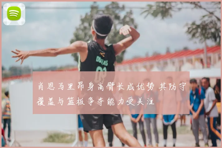 肖恩马里昂身高臂长成优势 其防守覆盖与篮板争夺能力受关注