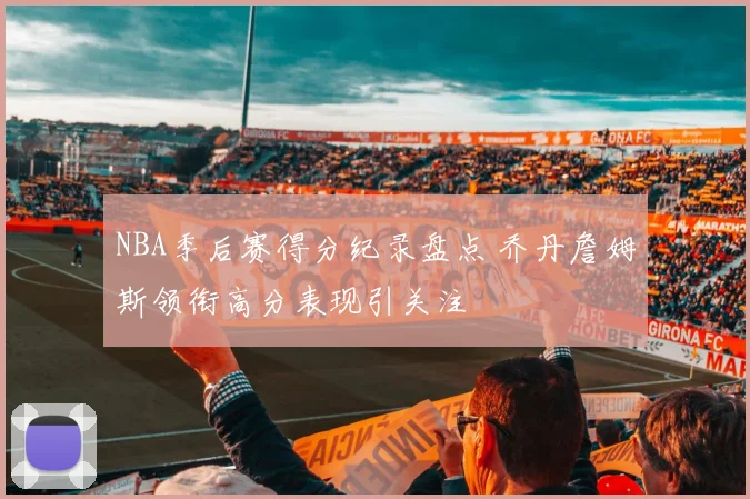 NBA季后赛得分纪录盘点 乔丹詹姆斯领衔高分表现引关注