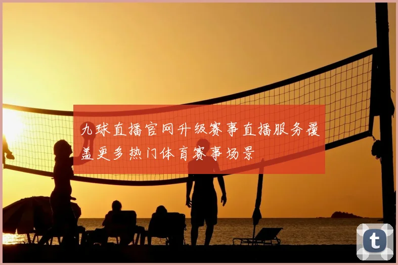 九球直播官网升级赛事直播服务覆盖更多热门体育赛事场景