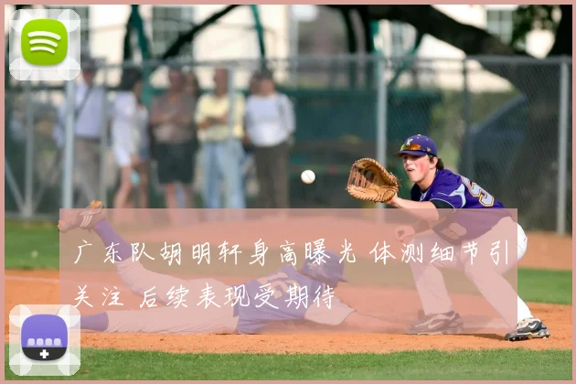 广东队胡明轩身高曝光 体测细节引关注 后续表现受期待