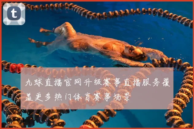 九球直播官网升级赛事直播服务覆盖更多热门体育赛事场景
