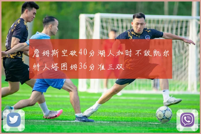 詹姆斯空砍40分湖人加时不敌凯尔特人塔图姆36分准三双