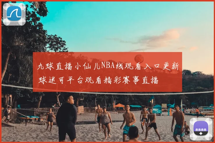 九球直播小仙儿NBA线观看入口更新 球迷可平台观看精彩赛事直播