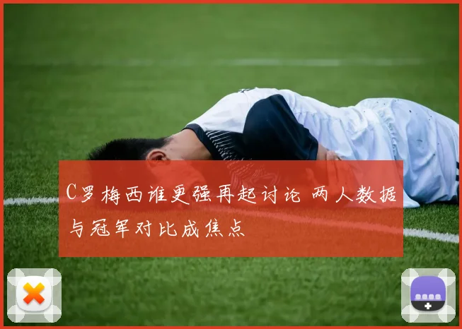 C罗梅西谁更强再起讨论 两人数据与冠军对比成焦点