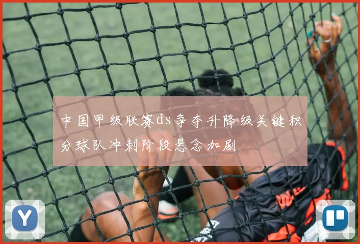 中国甲级联赛ds争夺升降级关键积分球队冲刺阶段悬念加剧