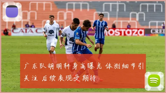 广东队胡明轩身高曝光 体测细节引关注 后续表现受期待