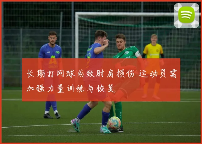 长期打网球或致肘肩损伤 运动员需加强力量训练与恢复