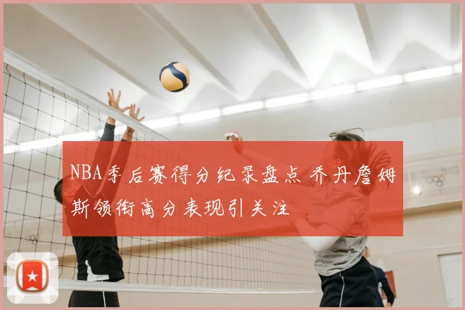 NBA季后赛得分纪录盘点 乔丹詹姆斯领衔高分表现引关注