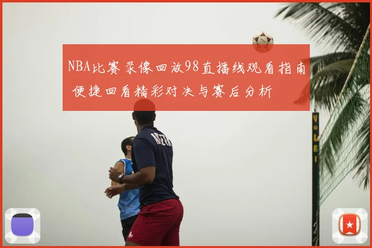 NBA比赛录像回放98直播线观看指南 便捷回看精彩对决与赛后分析