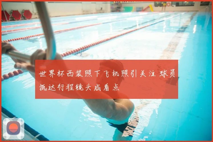 世界杯西装照下飞机照引关注 球员抵达行程镜头成看点