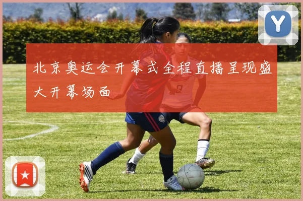 北京奥运会开幕式全程直播呈现盛大开幕场面
