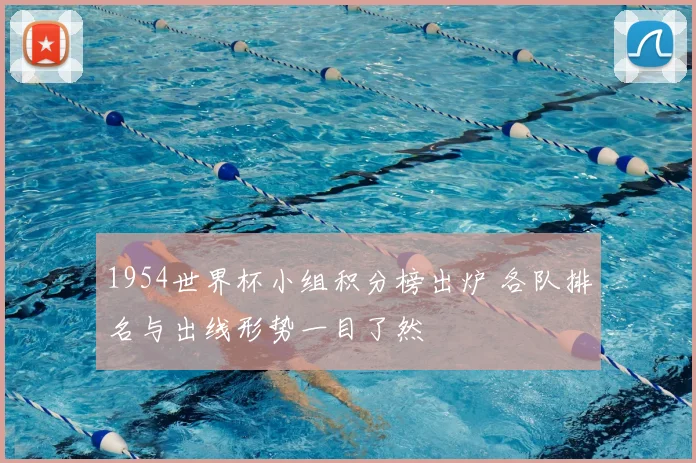 1954世界杯小组积分榜出炉 各队排名与出线形势一目了然