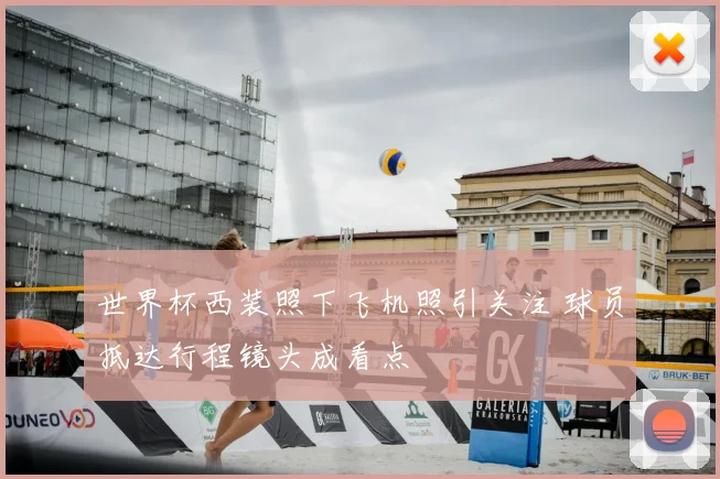 世界杯西装照下飞机照引关注 球员抵达行程镜头成看点