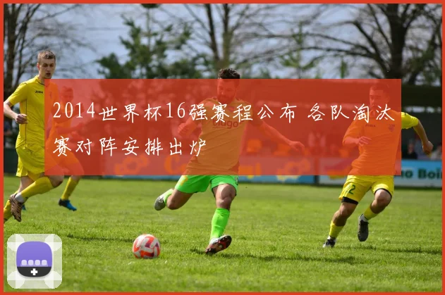 2014世界杯16强赛程公布 各队淘汰赛对阵安排出炉