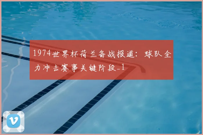 1974世界杯荷兰备战报道：球队全力冲击赛事关键阶段_1