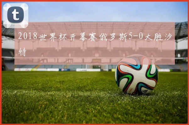 2018世界杯开幕赛俄罗斯5-0大胜沙特