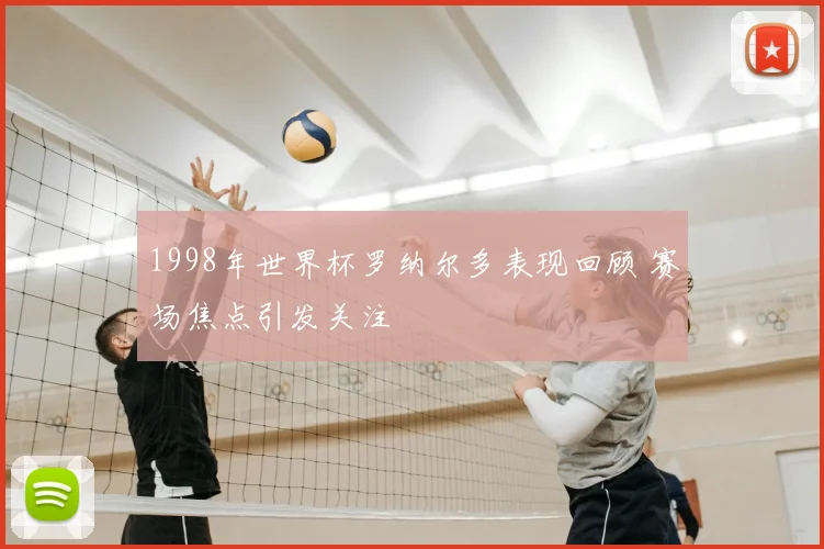 1998年世界杯罗纳尔多表现回顾 赛场焦点引发关注