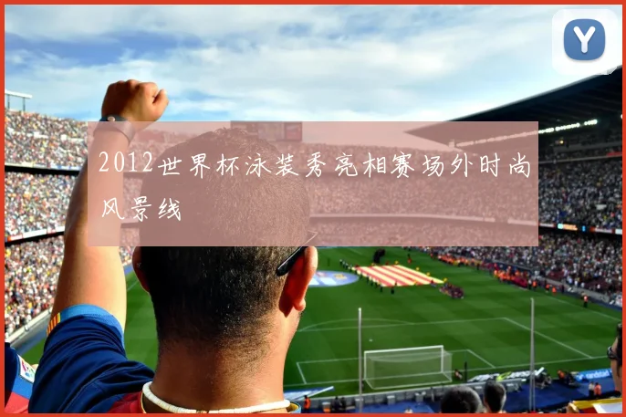 2012世界杯泳装秀亮相赛场外时尚风景线