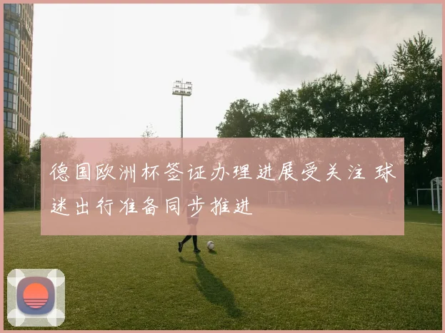德国欧洲杯签证办理进展受关注 球迷出行准备同步推进