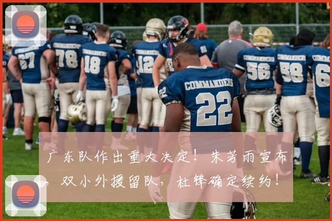 广东队作出重大决定!朱芳雨宣布,双小外援留队,杜锋确定续约!