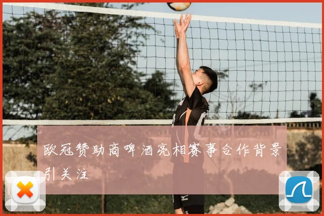 欧冠赞助商啤酒亮相赛事合作背景引关注