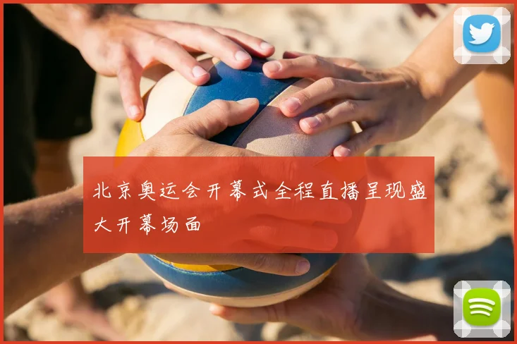 北京奥运会开幕式全程直播呈现盛大开幕场面