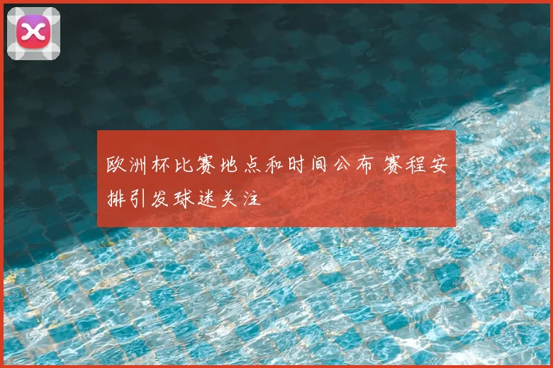 欧洲杯比赛地点和时间公布 赛程安排引发球迷关注