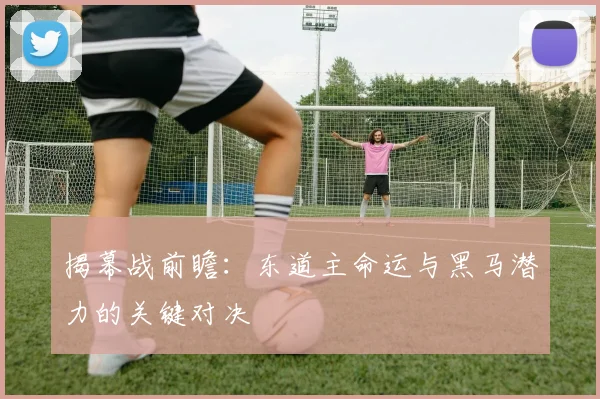 揭幕战前瞻：东道主命运与黑马潜力的关键对决