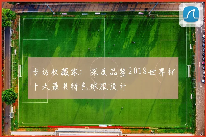 专访收藏家：深度品鉴2018世界杯十大最具特色球服设计